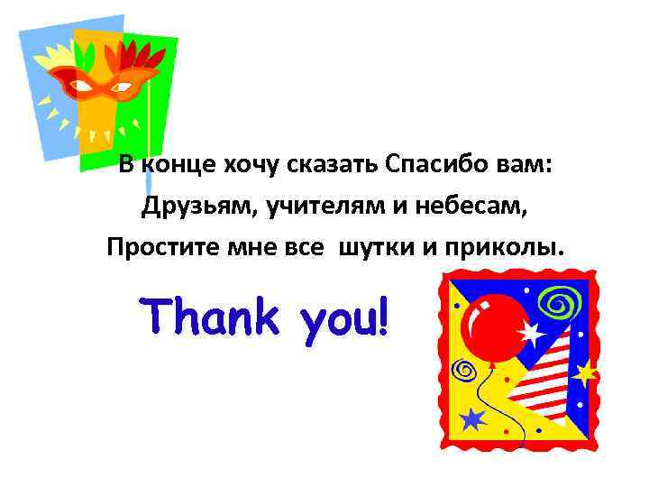 В конце хочу сказать Спасибо вам: Друзьям, учителям и небесам, Простите мне все шутки