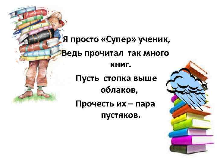 Я просто «Супер» ученик, Ведь прочитал так много книг. Пусть стопка выше облаков, Прочесть