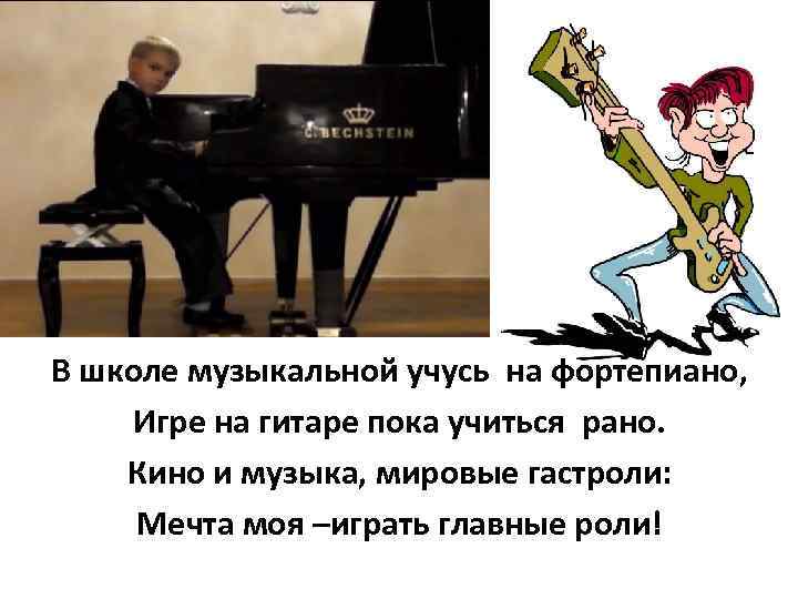 В школе музыкальной учусь на фортепиано, Игре на гитаре пока учиться рано. Кино и