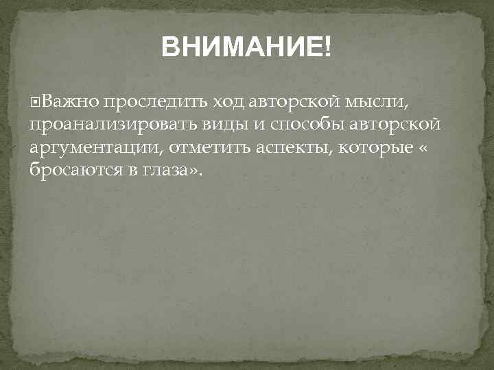 ВНИМАНИЕ! Важно проследить ход авторской мысли, проанализировать виды и способы авторской аргументации, отметить аспекты,