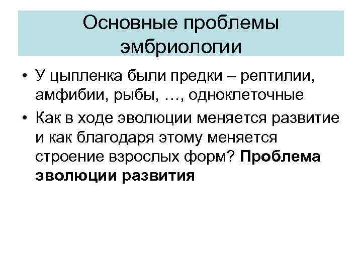 Основные проблемы эмбриологии • У цыпленка были предки – рептилии, амфибии, рыбы, …, одноклеточные