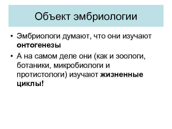 Объект эмбриологии • Эмбриологи думают, что они изучают онтогенезы • А на самом деле