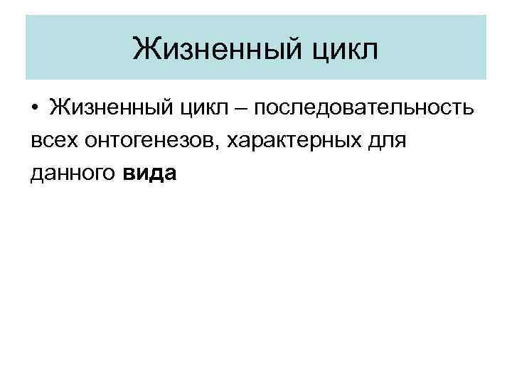 Жизненный цикл • Жизненный цикл – последовательность всех онтогенезов, характерных для данного вида 