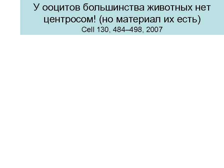 У ооцитов большинства животных нет центросом! (но материал их есть) Cell 130, 484– 498,