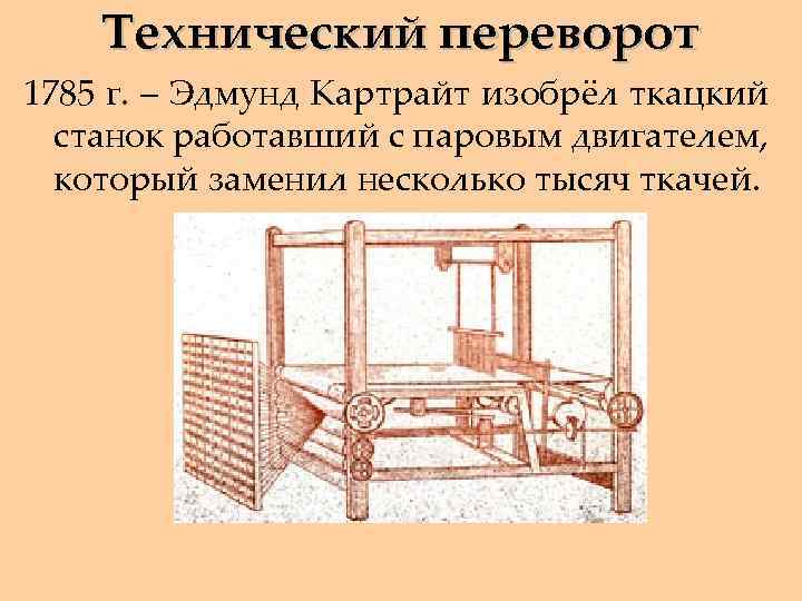 Технический переворот 1785 г. – Эдмунд Картрайт изобрёл ткацкий станок работавший с паровым двигателем,