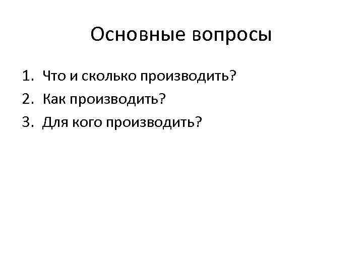 Основные вопросы 1. Что и сколько производить? 2. Как производить? 3. Для кого производить?