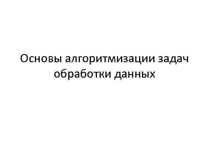 Основы алгоритмизации задач обработки данных 