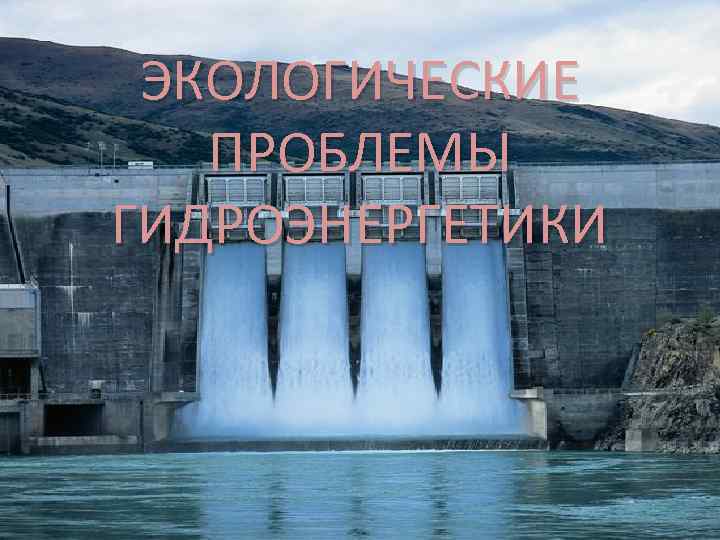 ЭКОЛОГИЧЕСКИЕ ПРОБЛЕМЫ Экологические проблемы ГИДРОЭНЕРГЕТИКИ гидроэнергетики 