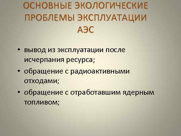 ОСНОВНЫЕ ЭКОЛОГИЧЕСКИЕ ПРОБЛЕМЫ ЭКСПЛУАТАЦИИ АЭС • вывод из эксплуатации после исчерпания ресурса; • обращение