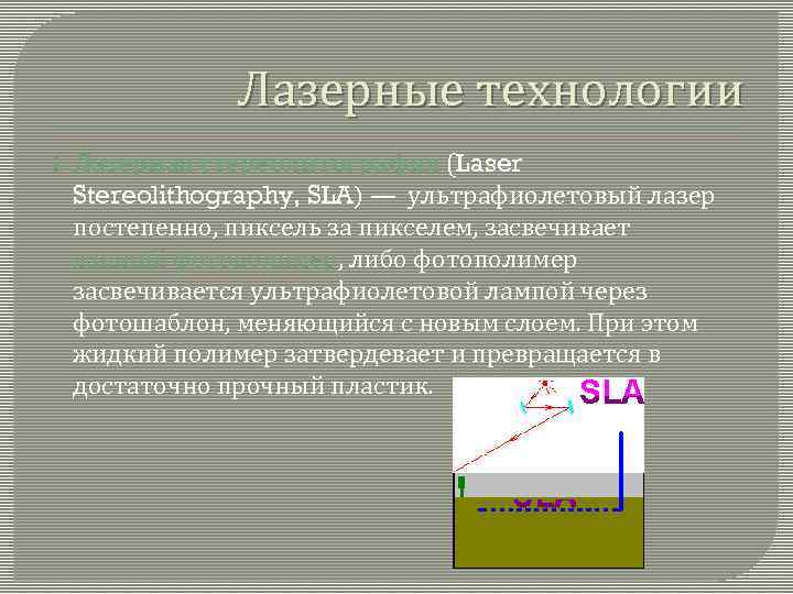 Лазерные технологии Лазерная стереолитография (Laser Stereolithography, SLA) — ультрафиолетовый лазер постепенно, пиксель за пикселем,