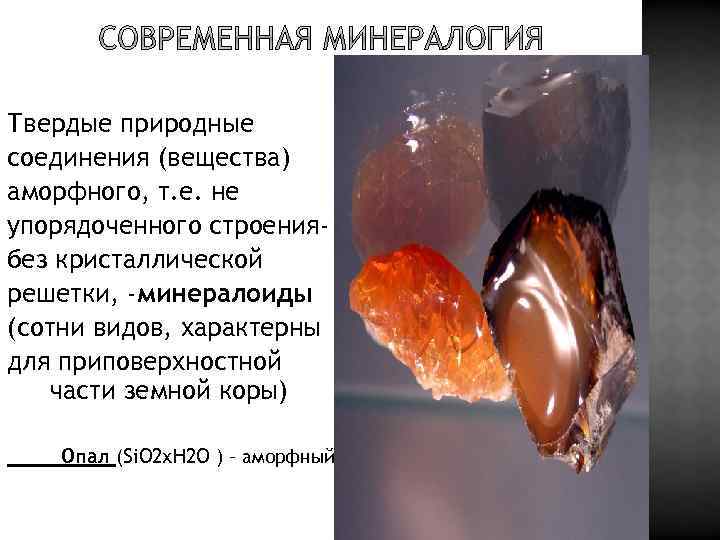 Твердые природные соединения (вещества) аморфного, т. е. не упорядоченного строениябез кристаллической решетки, -минералоиды (сотни