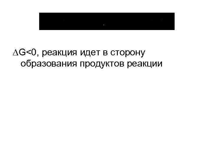  G<0, реакция идет в сторону образования продуктов реакции 