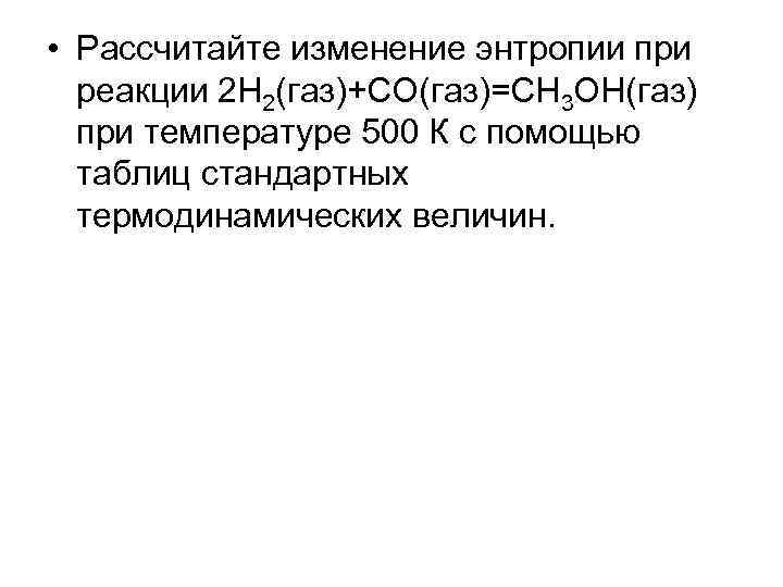  • Рассчитайте изменение энтропии при реакции 2 H 2(газ)+СО(газ)=СН 3 ОН(газ) при температуре