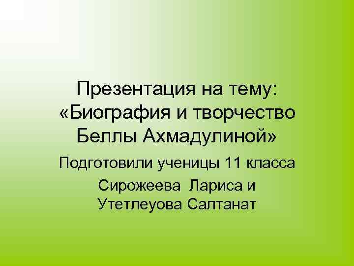 Презентация на тему: «Биография и творчество Беллы Ахмадулиной» Подготовили ученицы 11 класса Сирожеева Лариса