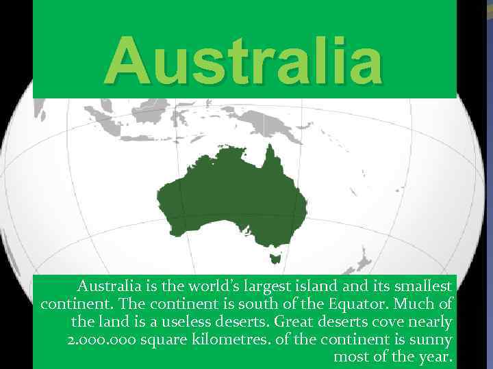 Australia is the world’s largest island its smallest continent. The continent is south of