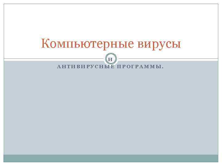 Компьютерные вирусы И АНТИВИРУСНЫЕ ПРОГРАММЫ. 