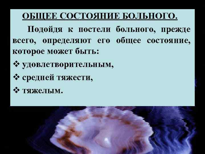 ОБЩЕЕ СОСТОЯНИЕ БОЛЬНОГО. Подойдя к постели больного, прежде всего, определяют его общее состояние, которое
