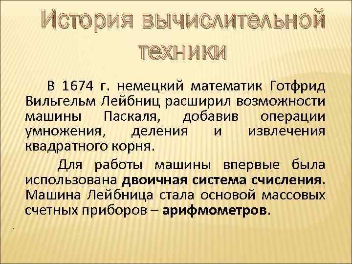 История вычислительной техники В 1674 г. немецкий математик Готфрид Вильгельм Лейбниц расширил возможности машины