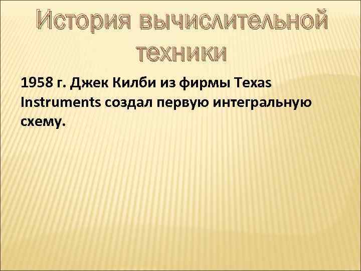 История вычислительной техники 1958 г. Джек Килби из фирмы Texas Instruments создал первую интегральную