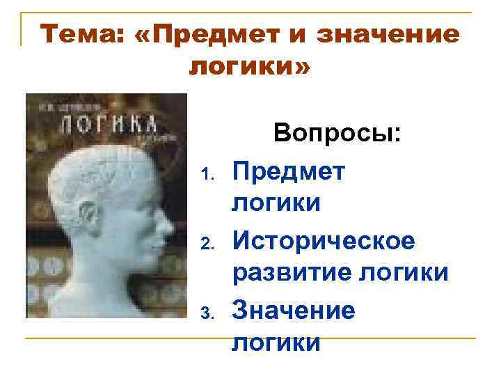 Тема: «Предмет и значение логики» 1. 2. 3. Вопросы: Предмет логики Историческое развитие логики