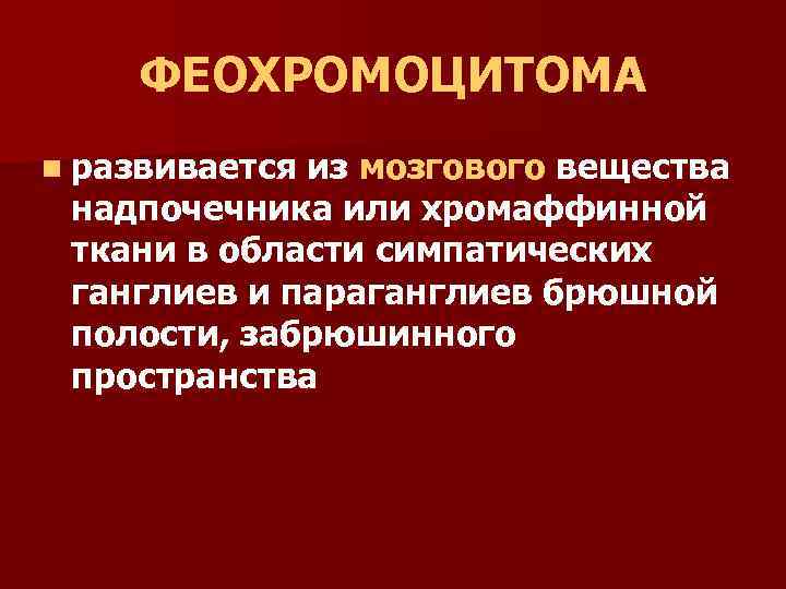 ФЕОХРОМОЦИТОМА n развивается из мозгового вещества надпочечника или хромаффинной ткани в области симпатических ганглиев