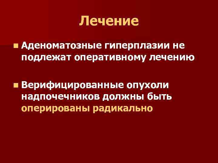 Лечение n Аденоматозные гиперплазии не подлежат оперативному лечению n Верифицированные опухоли надпочечников должны быть