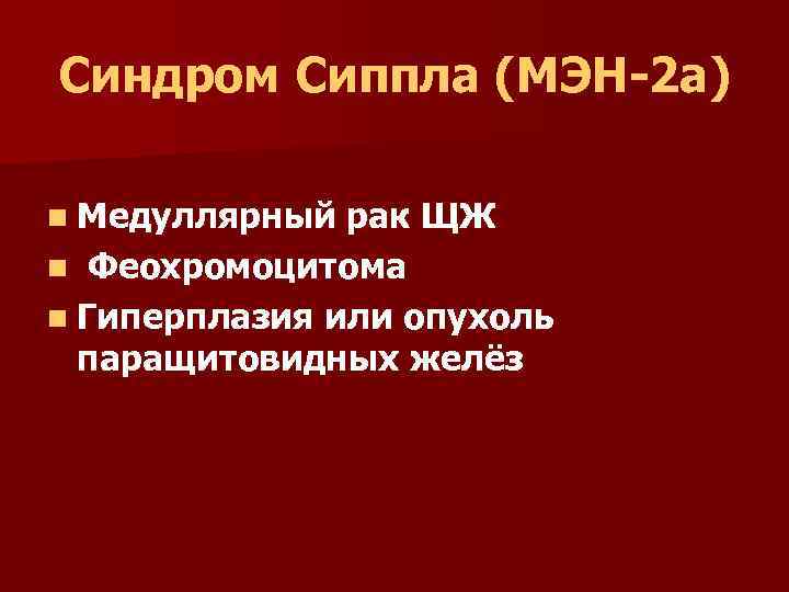Синдром Сиппла (МЭН-2 а) n Медуллярный рак ЩЖ n Феохромоцитома n Гиперплазия или опухоль