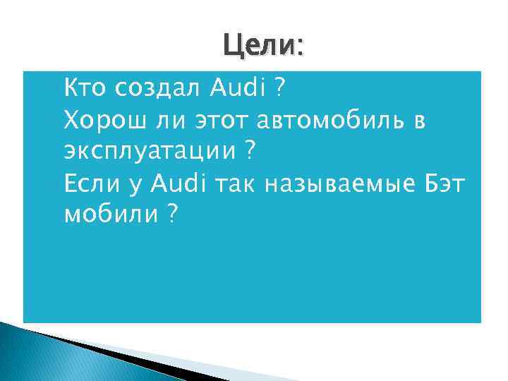 Цели: ◦ Кто создал Audi ? ◦ Хорош ли этот автомобиль в эксплуатации ?