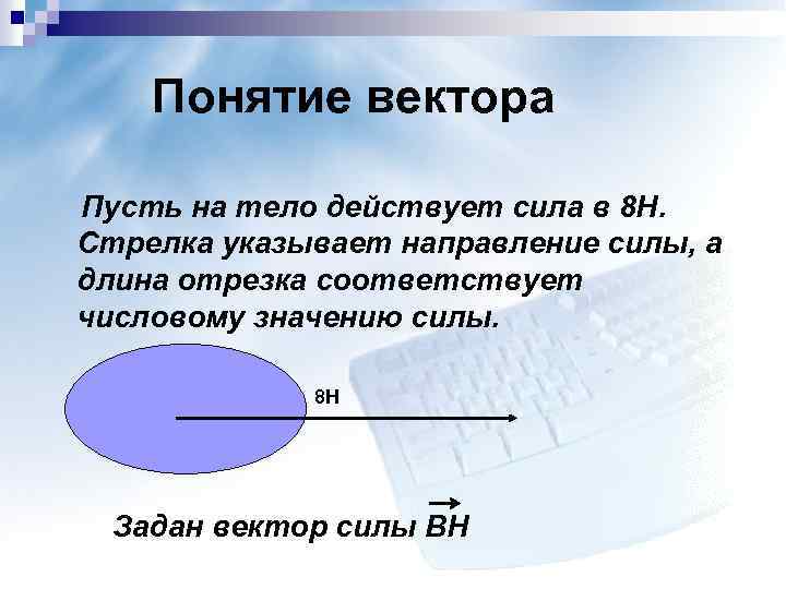 Понятие вектора Пусть на тело действует сила в 8 Н. Стрелка указывает направление силы,