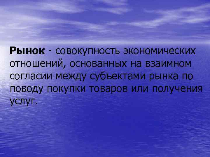 Рынок - совокупность экономических отношений, основанных на взаимном согласии между субъектами рынка по поводу