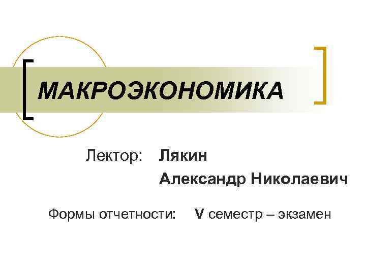 МАКРОЭКОНОМИКА Лектор: Лякин Александр Николаевич Формы отчетности: V семестр – экзамен 