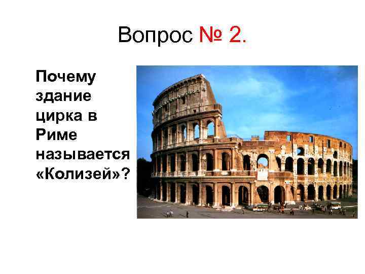 Вопрос № 2. Почему здание цирка в Риме называется «Колизей» ? 