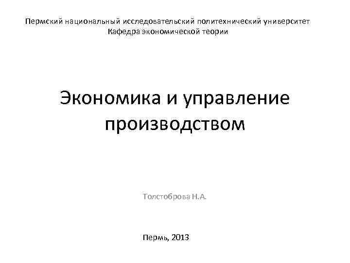 Пермский национальный исследовательский политехнический университет Кафедра экономической теории Экономика и управление производством Толстоброва Н.