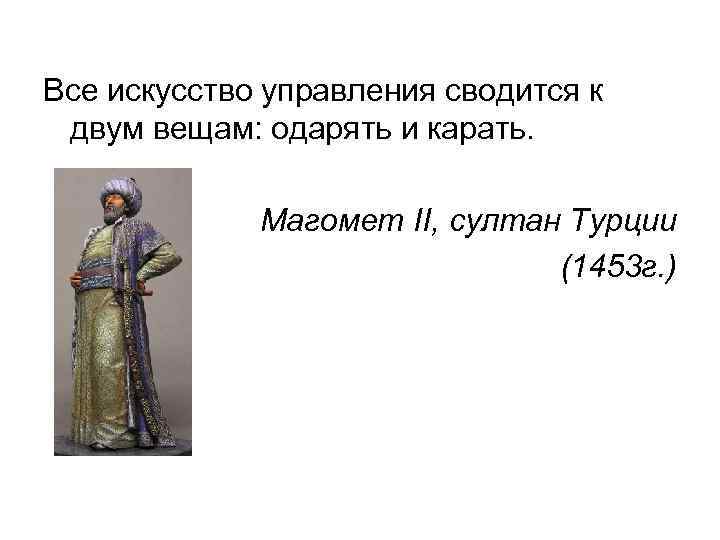 Все искусство управления сводится к двум вещам: одарять и карать. Магомет II, султан Турции