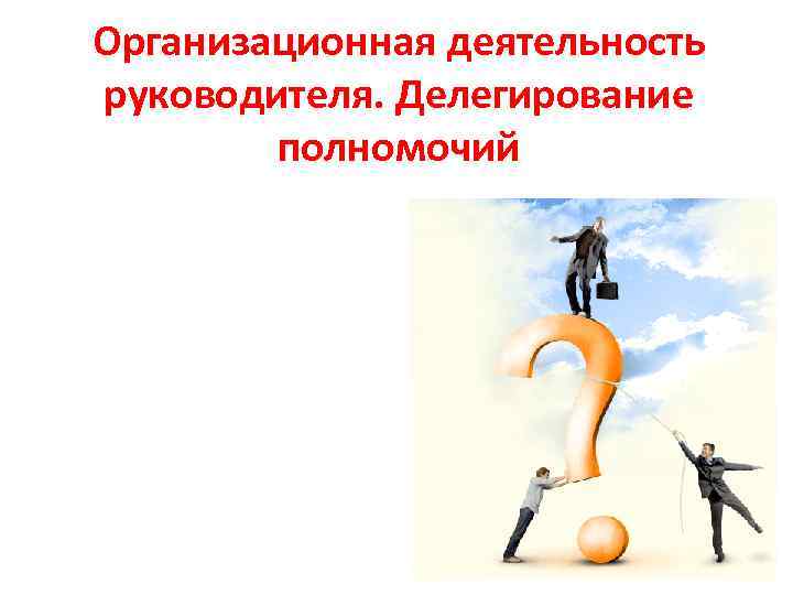 Организационная деятельность руководителя. Делегирование полномочий 