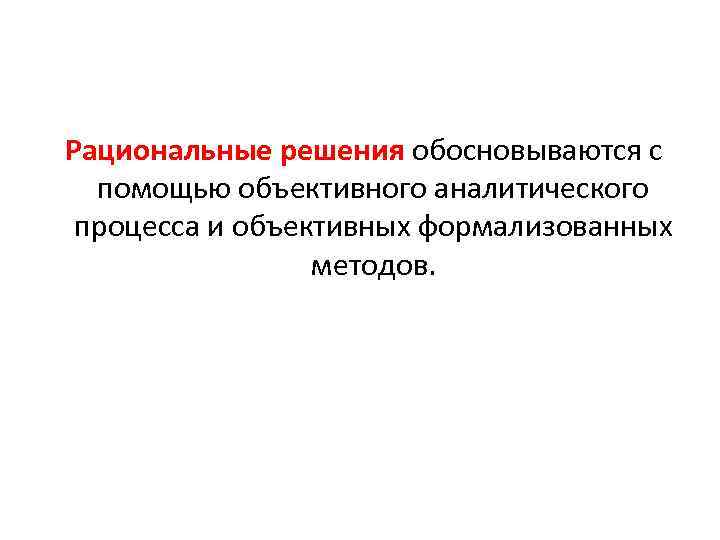 Рациональные решения обосновываются с помощью объективного аналитического процесса и объективных формализованных методов. 