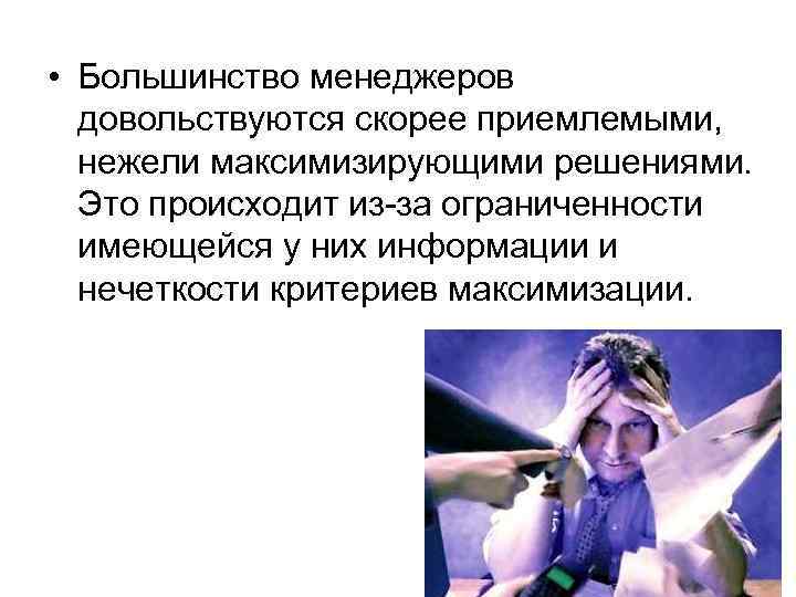  • Большинство менеджеров довольствуются скорее приемлемыми, нежели максимизирующими решениями. Это происходит из-за ограниченности