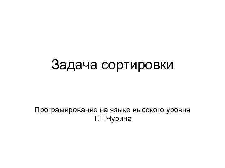 Задача сортировки Програмирование на языке высокого уровня Т. Г. Чурина 