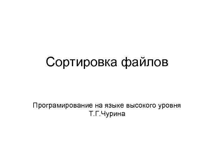 Cортировка файлов Програмирование на языке высокого уровня Т. Г. Чурина 