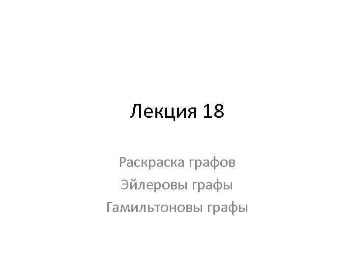 Лекция 18 Раскраска графов Эйлеровы графы Гамильтоновы графы 