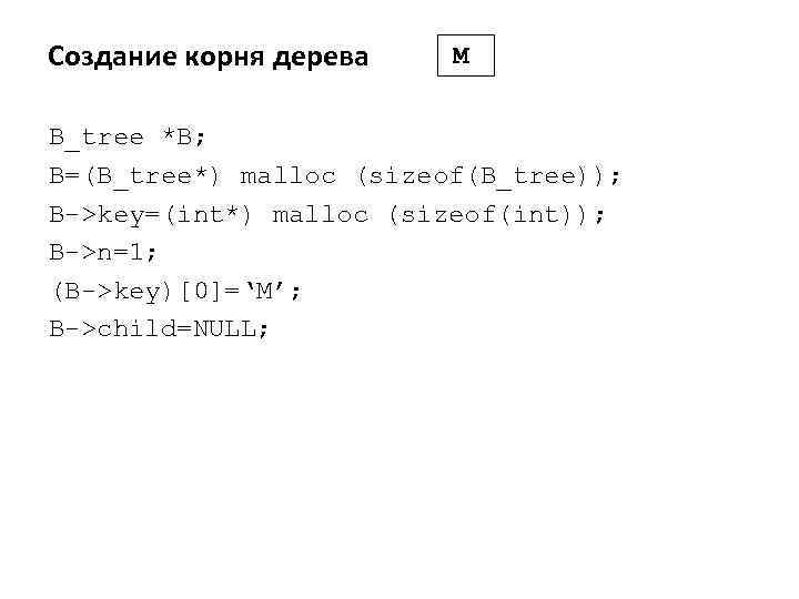 Создание корня дерева M B_tree *B; B=(B_tree*) malloc (sizeof(B_tree)); B->key=(int*) malloc (sizeof(int)); B->n=1; (B->key)[0]=‘M’;