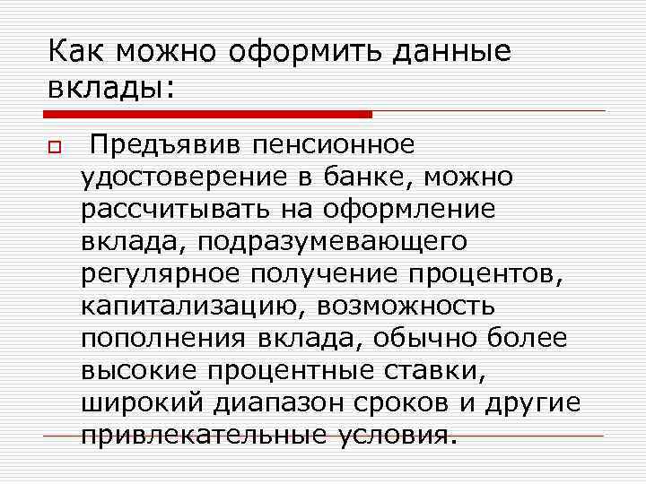 Как можно оформить данные вклады: o Предъявив пенсионное удостоверение в банке, можно рассчитывать на