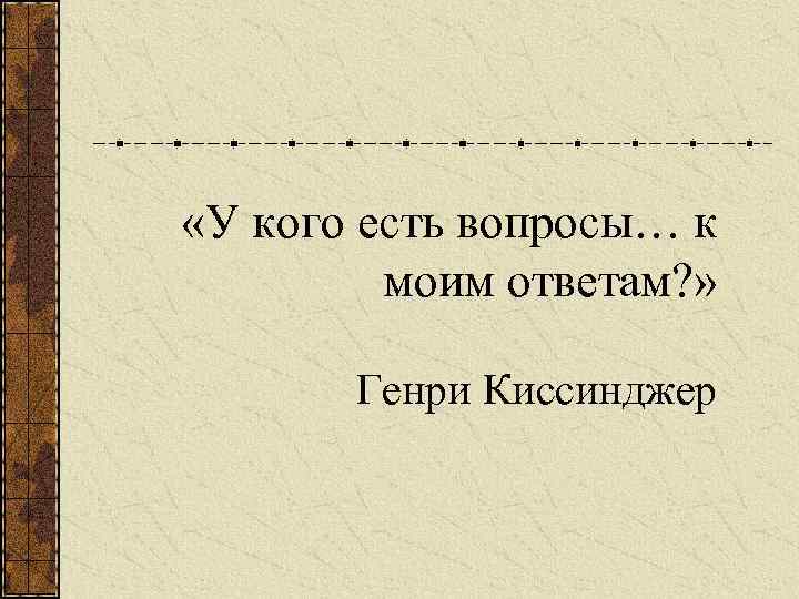  «У кого есть вопросы… к моим ответам? » Генри Киссинджер 