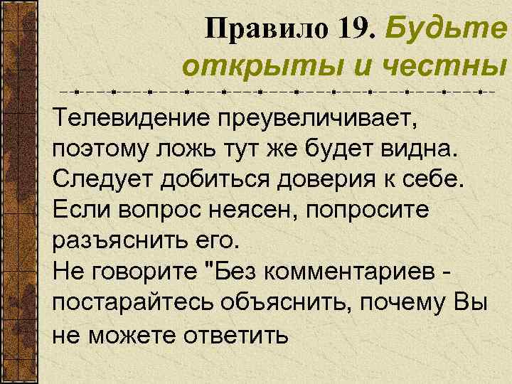 Правило 19. Будьте открыты и честны Телевидение преувеличивает, поэтому ложь тут же будет видна.