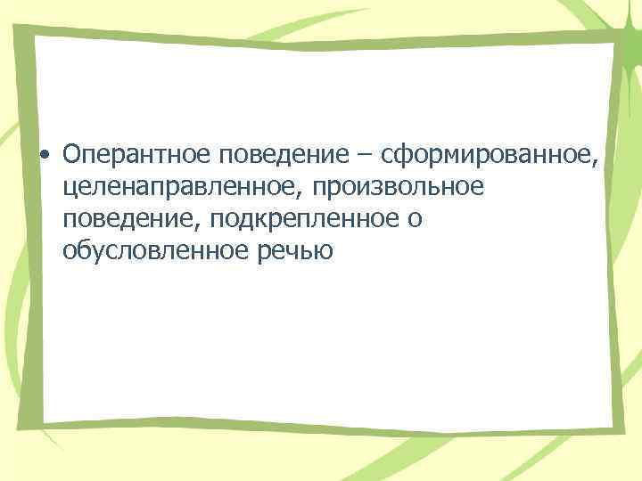  • Оперантное поведение – сформированное, целенаправленное, произвольное поведение, подкрепленное о обусловленное речью 