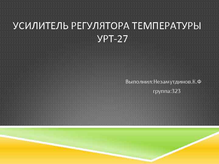 УСИЛИТЕЛЬ РЕГУЛЯТОРА ТЕМПЕРАТУРЫ УРТ-27 Выполнил: Незамутдинов. К. Ф группа: 323 