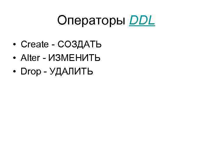 Операторы DDL • Create - СОЗДАТЬ • Alter - ИЗМЕНИТЬ • Drop - УДАЛИТЬ