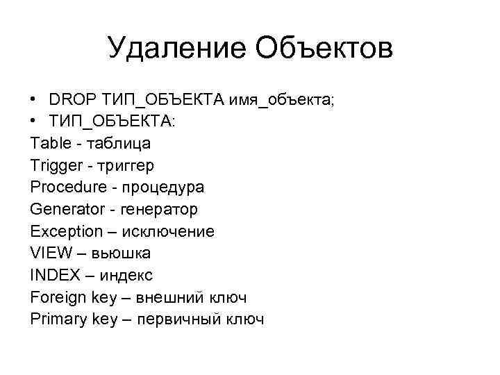 Удаление Объектов • DROP ТИП_ОБЪЕКТА имя_объекта; • ТИП_ОБЪЕКТА: Table - таблица Trigger - триггер