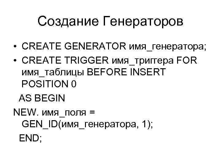 Создание Генераторов • CREATE GENERATOR имя_генератора; • CREATE TRIGGER имя_триггера FOR имя_таблицы BEFORE INSERT