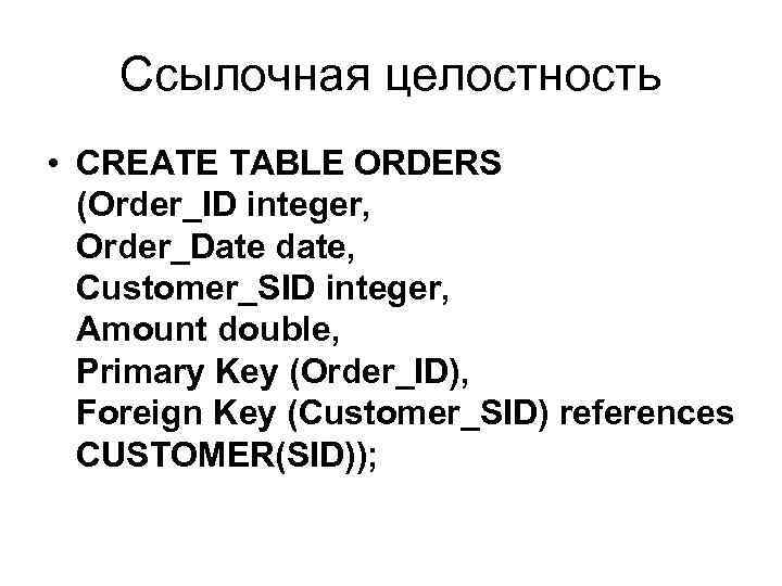 Ссылочная целостность • CREATE TABLE ORDERS (Order_ID integer, Order_Date date, Customer_SID integer, Amount double,